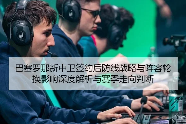 巴塞罗那新中卫签约后防线战略与阵容轮换影响深度解析与赛季走向判断