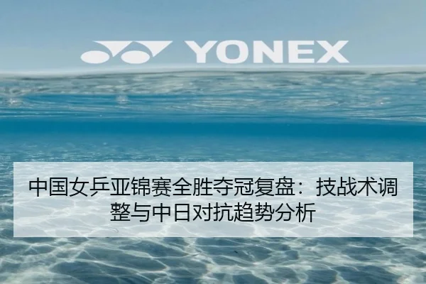 中国女乒亚锦赛全胜夺冠复盘：技战术调整与中日对抗趋势分析